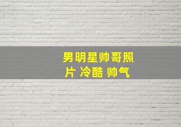 男明星帅哥照片 冷酷 帅气